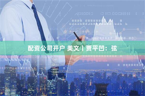 配资公司开户 美文丨贾平凹：弦