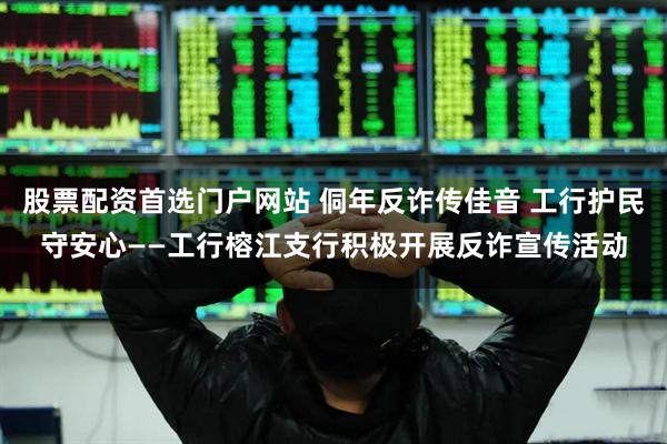 股票配资首选门户网站 侗年反诈传佳音 工行护民守安心——工行榕江支行积极开展反诈宣传活动