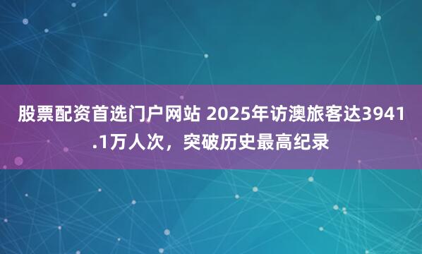 股票配资首选门户网站 2025年访澳旅客达3941.1万人次，突破历史最高纪录