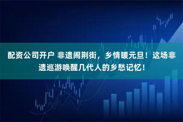配资公司开户 非遗闹荆街，乡情暖元旦！这场非遗巡游唤醒几代人的乡愁记忆！