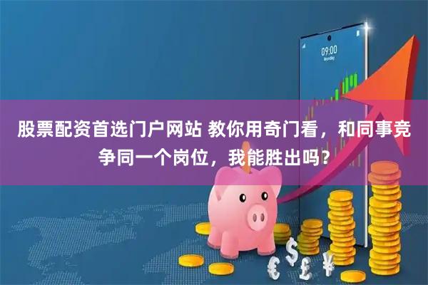 股票配资首选门户网站 教你用奇门看，和同事竞争同一个岗位，我能胜出吗？