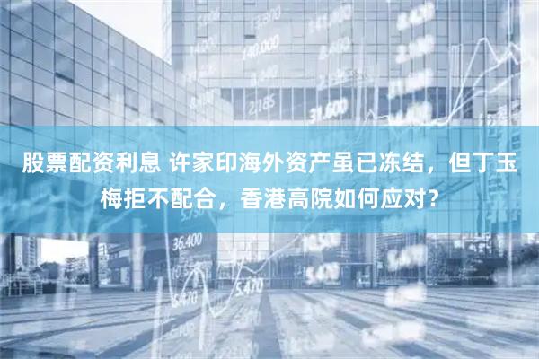 股票配资利息 许家印海外资产虽已冻结，但丁玉梅拒不配合，香港高院如何应对？
