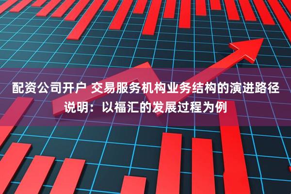 配资公司开户 交易服务机构业务结构的演进路径说明：以福汇的发展过程为例