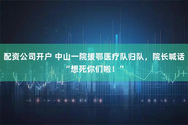配资公司开户 中山一院援鄂医疗队归队，院长喊话“想死你们啦！”