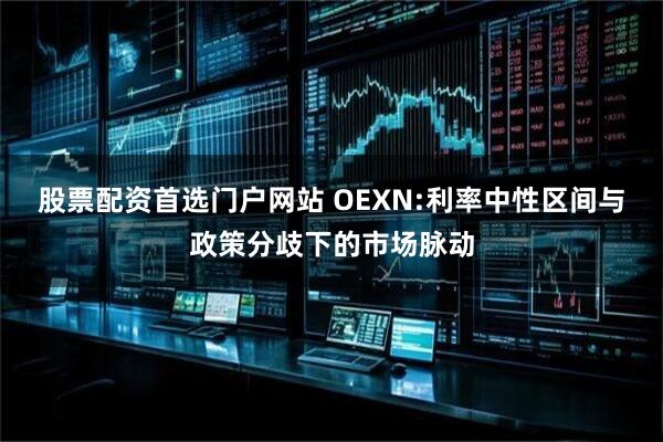 股票配资首选门户网站 OEXN:利率中性区间与政策分歧下的市场脉动