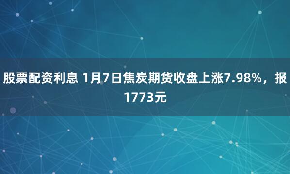 股票配资利息 1月7日焦炭期货收盘上涨7.98%，报1773元
