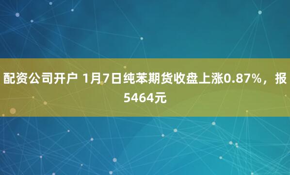 配资公司开户 1月7日纯苯期货收盘上涨0.87%，报5464元
