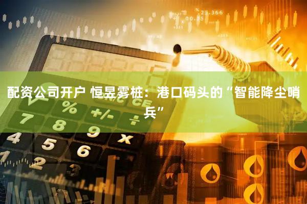配资公司开户 恒昱雾桩：港口码头的“智能降尘哨兵”