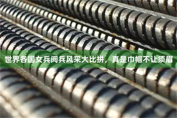 世界各国女兵阅兵风采大比拼，真是巾帼不让须眉