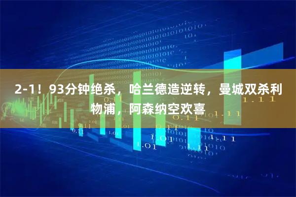 2-1！93分钟绝杀，哈兰德造逆转，曼城双杀利物浦，阿森纳空欢喜
