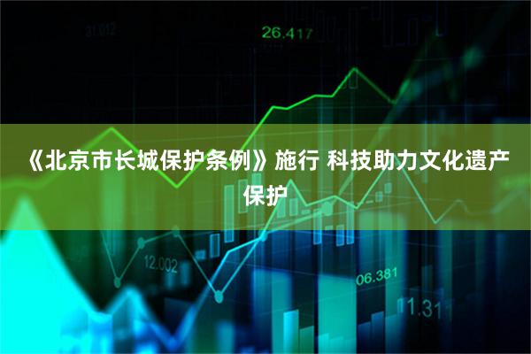 《北京市长城保护条例》施行 科技助力文化遗产保护