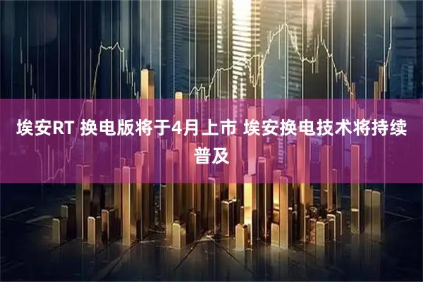 埃安RT 换电版将于4月上市 埃安换电技术将持续普及
