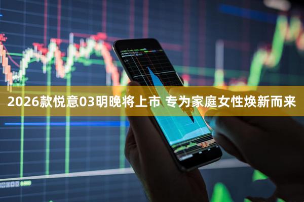 2026款悦意03明晚将上市 专为家庭女性焕新而来