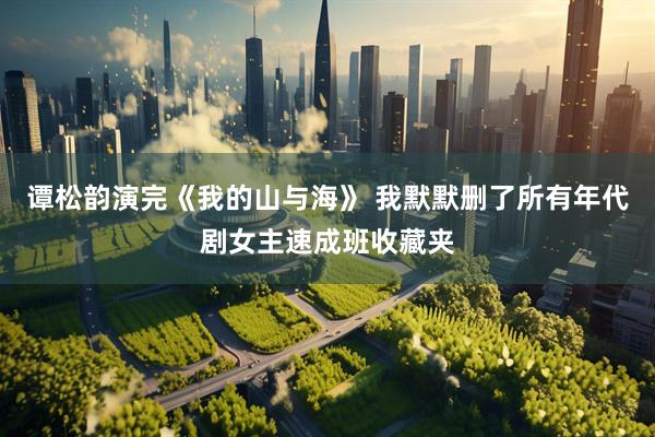 谭松韵演完《我的山与海》 我默默删了所有年代剧女主速成班收藏夹