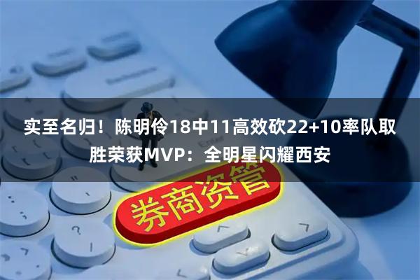 实至名归！陈明伶18中11高效砍22+10率队取胜荣获MVP：全明星闪耀西安