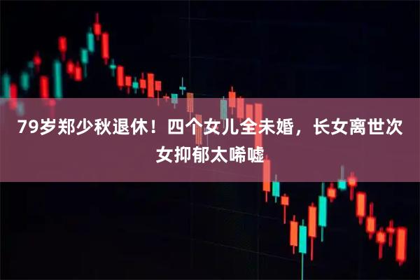 79岁郑少秋退休！四个女儿全未婚，长女离世次女抑郁太唏嘘