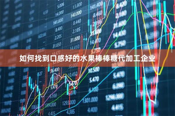 如何找到口感好的水果棒棒糖代加工企业