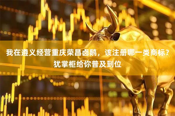 我在遵义经营重庆荣昌卤鹅，该注册哪一类商标？犹掌柜给你普及到位