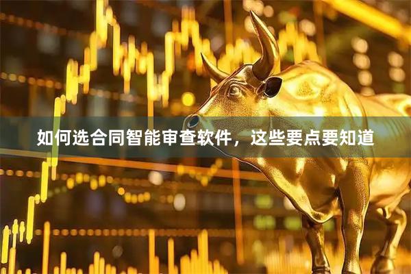 如何选合同智能审查软件，这些要点要知道