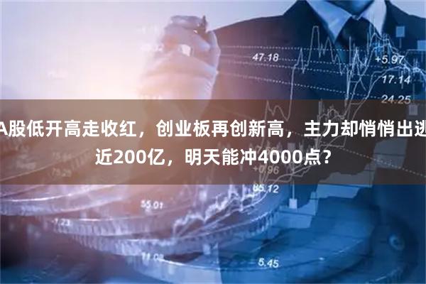 A股低开高走收红，创业板再创新高，主力却悄悄出逃近200亿，明天能冲4000点？