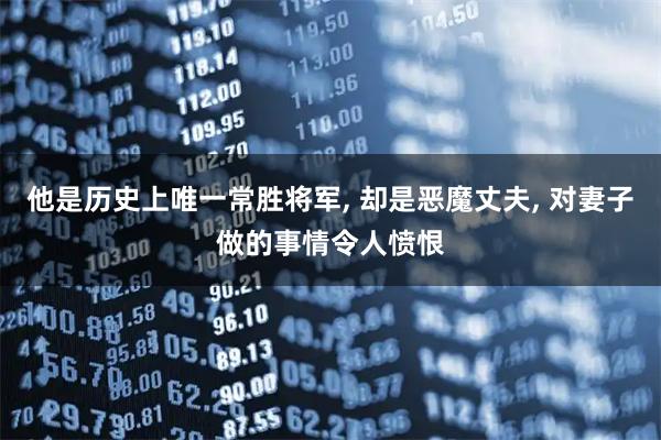 他是历史上唯一常胜将军, 却是恶魔丈夫, 对妻子做的事情令人愤恨