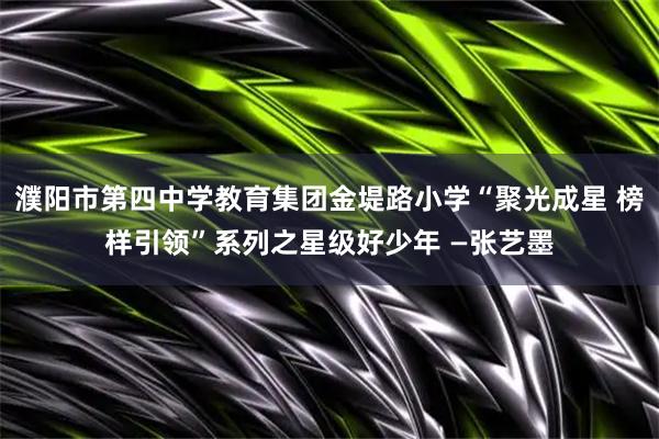濮阳市第四中学教育集团金堤路小学“聚光成星 榜样引领”系列之星级好少年 —张艺墨