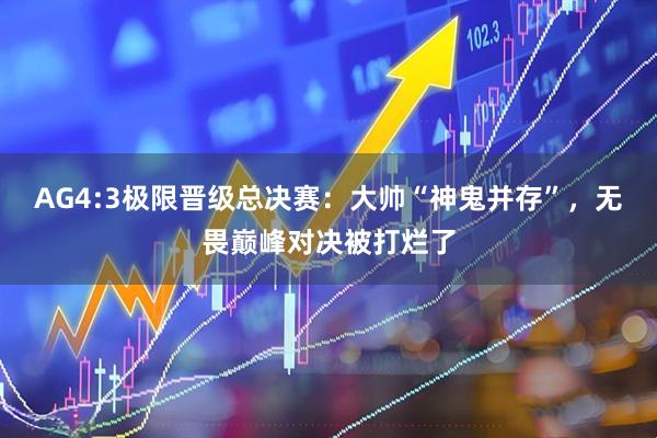 AG4:3极限晋级总决赛：大帅“神鬼并存”，无畏巅峰对决被打烂了