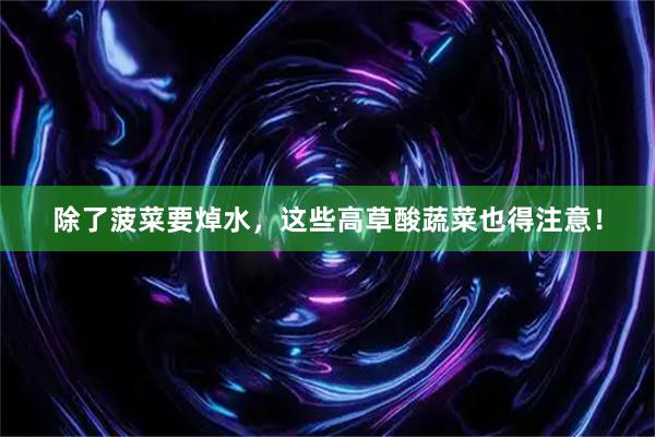 除了菠菜要焯水，这些高草酸蔬菜也得注意！