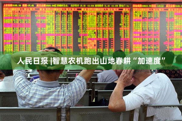 人民日报 |智慧农机跑出山地春耕“加速度”