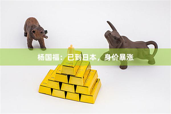 杨国福：已到日本，身价暴涨