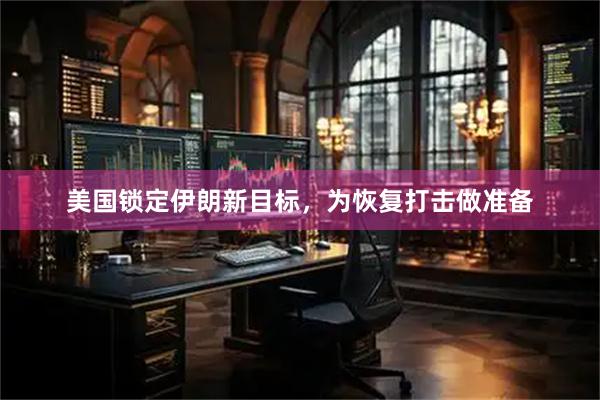 美国锁定伊朗新目标，为恢复打击做准备