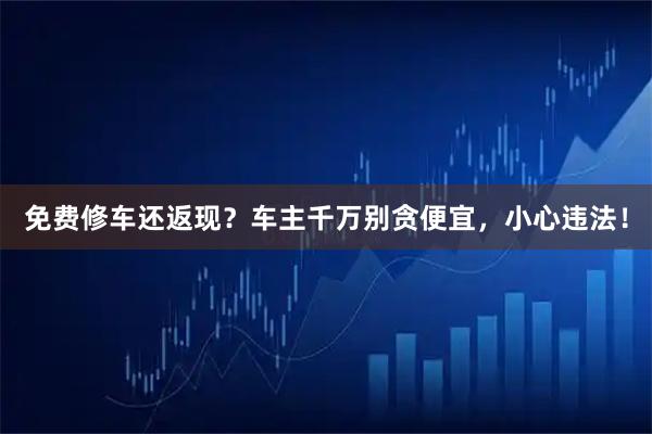 免费修车还返现？车主千万别贪便宜，小心违法！