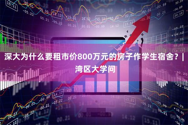 深大为什么要租市价800万元的房子作学生宿舍？| 湾区大学问