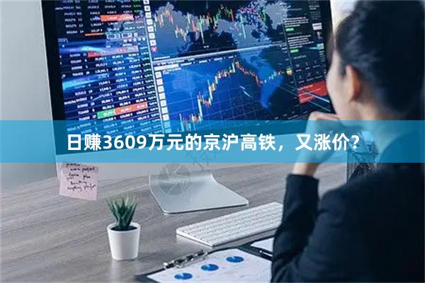日赚3609万元的京沪高铁，又涨价？
