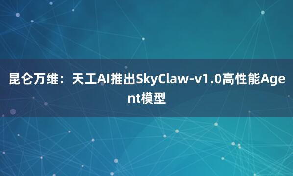 昆仑万维：天工AI推出SkyClaw-v1.0高性能Agent模型