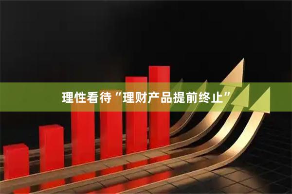理性看待“理财产品提前终止”