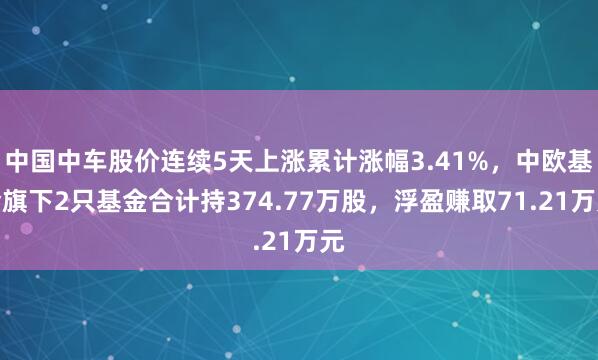 中国中车股价连续5天上涨累计涨幅3.41%，中欧基金旗下2只基金合计持374.77万股，浮盈赚取71.21万元