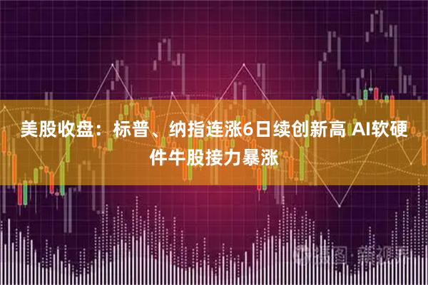 美股收盘：标普、纳指连涨6日续创新高 AI软硬件牛股接力暴涨